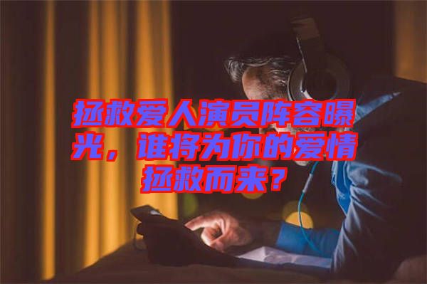 拯救愛人演員陣容曝光，誰將為你的愛情拯救而來？