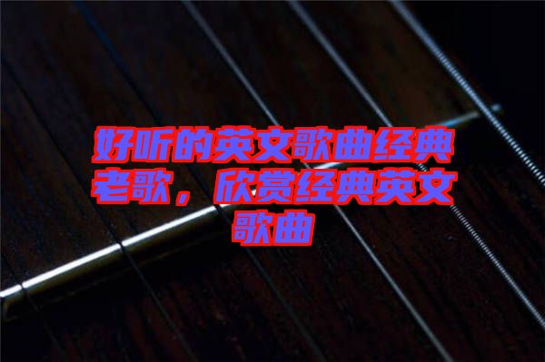 好聽的英文歌曲經(jīng)典老歌，欣賞經(jīng)典英文歌曲