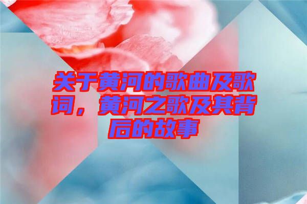 關于黃河的歌曲及歌詞，黃河之歌及其背后的故事