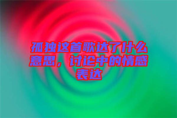 孤獨(dú)這首歌達(dá)了什么意思，討論中的情感表達(dá)