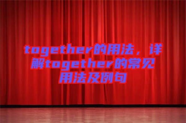 together的用法，詳解together的常見用法及例句