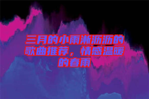 三月的小雨淅瀝瀝的歌曲推薦，情感溫暖的春雨