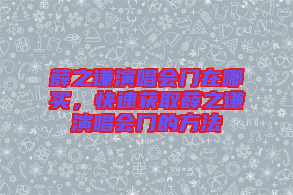 薛之謙演唱會(huì)門在哪買，快速獲取薛之謙演唱會(huì)門的方法