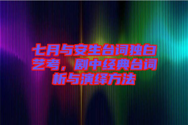 七月與安生臺詞獨白藝考，劇中經(jīng)典臺詞析與演繹方法