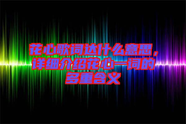 花心歌詞達(dá)什么意思，詳細(xì)介紹花心一詞的多重含義