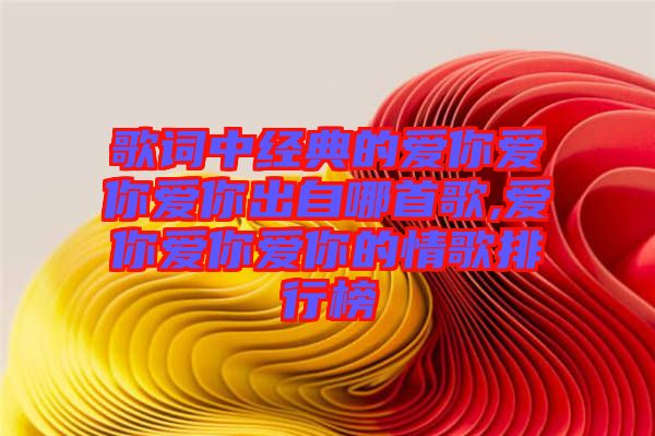 歌詞中經(jīng)典的愛你愛你愛你出自哪首歌,愛你愛你愛你的情歌排行榜