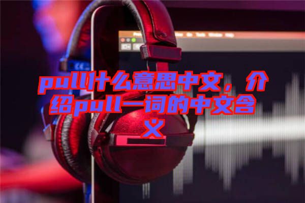 pull什么意思中文，介紹pull一詞的中文含義