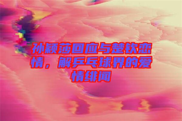 孫穎莎回應(yīng)與楚欽戀情，解乒乓球界的愛情緋聞