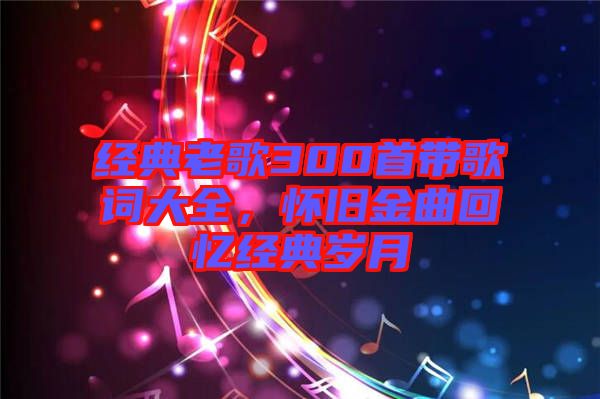 經典老歌300首帶歌詞大全，懷舊金曲回憶經典歲月