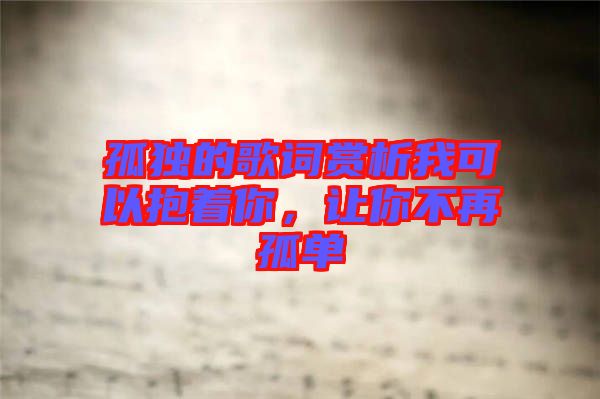 孤獨的歌詞賞析我可以抱著你，讓你不再孤單