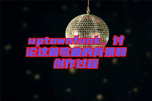 uptownfunk，討論這首歌曲的背景和創(chuàng)作過(guò)程