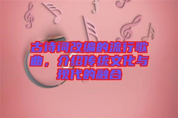 古詩詞改編的流行歌曲，介紹傳統(tǒng)文化與現(xiàn)代的融合