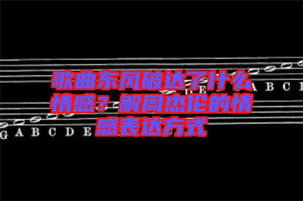 歌曲東風破達了什么情感？解周杰倫的情感表達方式