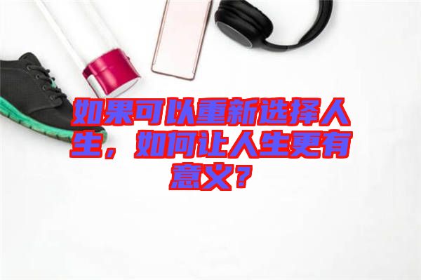 如果可以重新選擇人生，如何讓人生更有意義？