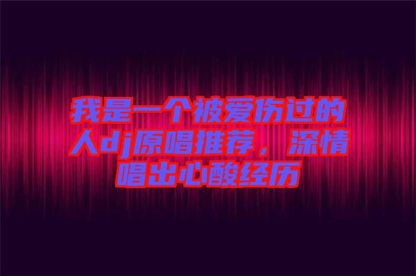 我是一個被愛傷過的人dj原唱推薦，深情唱出心酸經(jīng)歷