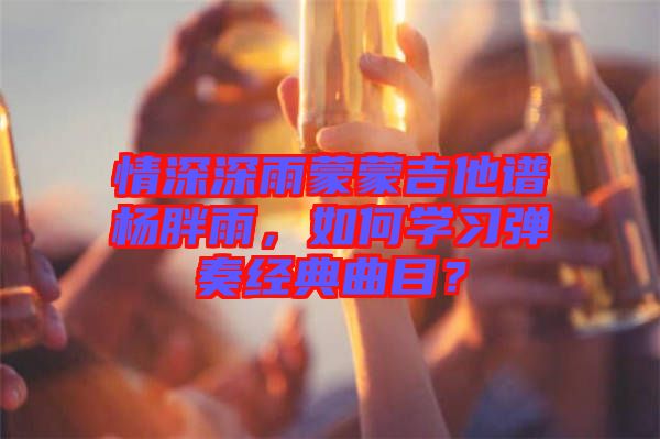 情深深雨蒙蒙吉他譜楊胖雨，如何學習彈奏經(jīng)典曲目？