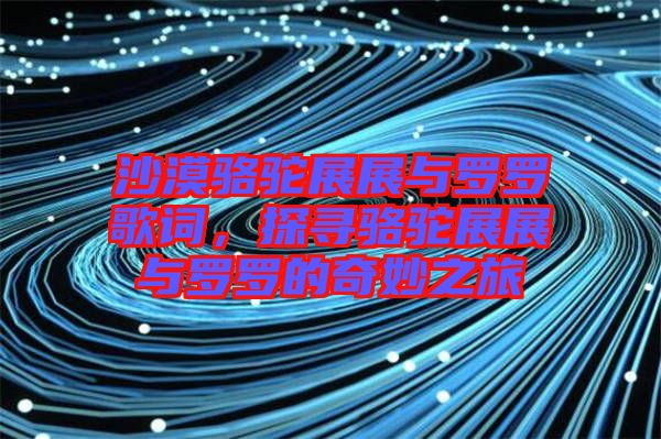 沙漠駱駝?wù)拐古c羅羅歌詞，探尋駱駝?wù)拐古c羅羅的奇妙之旅