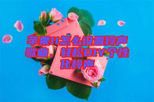 蘋果11怎么設(shè)置鈴聲歌曲，輕松DIY個(gè)性化鈴聲