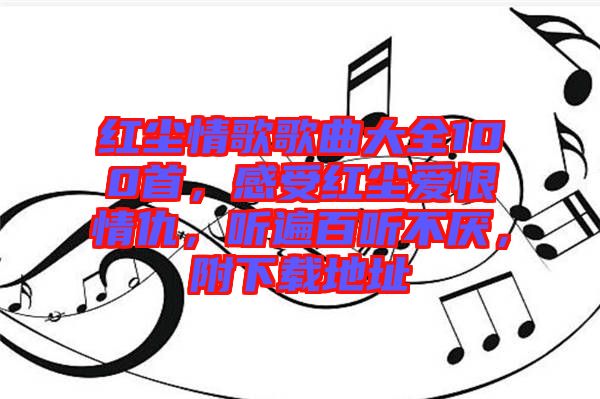 紅塵情歌歌曲大全100首，感受紅塵愛恨情仇，聽遍百聽不厭，附下載地址