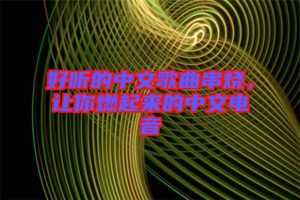 好聽的中文歌曲串燒，讓你燃起來(lái)的中文電音