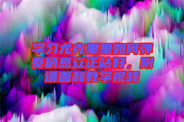 學習尤克里里如何彈奏稍息立正站好，附譜面和教學視頻