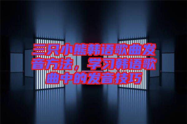 三只小熊韓語歌曲發(fā)音方法，學(xué)習(xí)韓語歌曲中的發(fā)音技巧