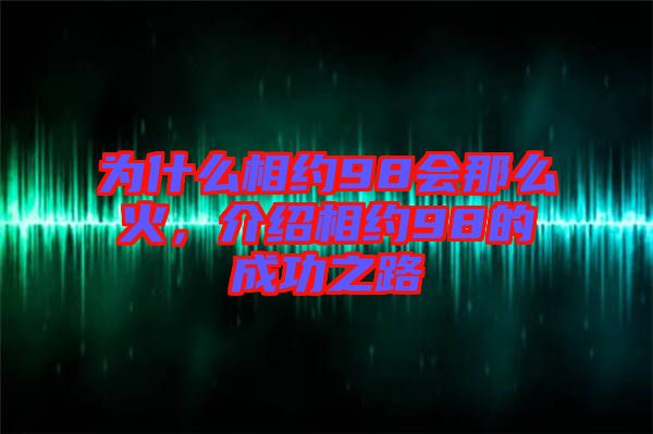 為什么相約98會那么火，介紹相約98的成功之路