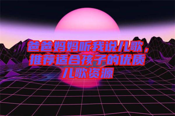 爸爸媽媽聽我說兒歌，推薦適合孩子的優(yōu)質兒歌資源