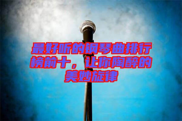 最好聽的鋼琴曲排行榜前十，讓你陶醉的美妙旋律