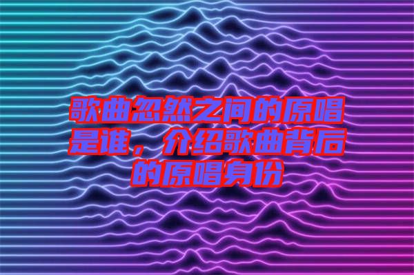 歌曲忽然之間的原唱是誰，介紹歌曲背后的原唱身份