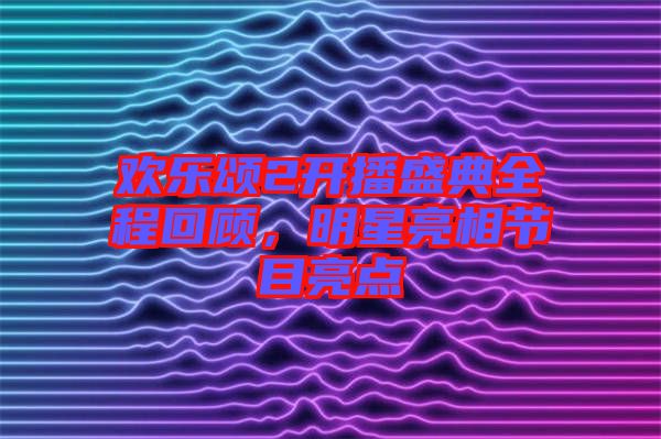 歡樂頌2開播盛典全程回顧，明星亮相節(jié)目亮點