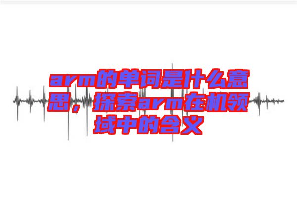 arm的單詞是什么意思，探索arm在機(jī)領(lǐng)域中的含義