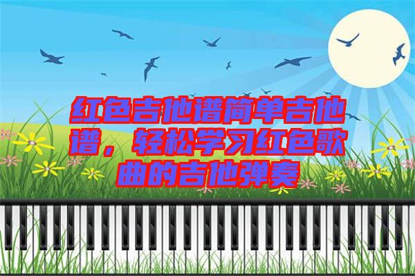 紅色吉他譜簡(jiǎn)單吉他譜，輕松學(xué)習(xí)紅色歌曲的吉他彈奏