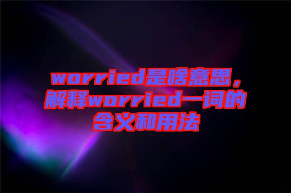 worried是啥意思，解釋worried一詞的含義和用法