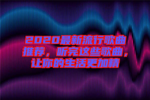 2020最新流行歌曲推薦，聽完這些歌曲，讓你的生活更加精