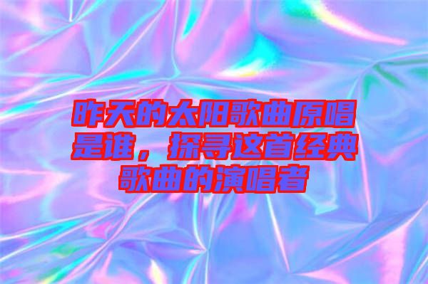 昨天的太陽歌曲原唱是誰，探尋這首經(jīng)典歌曲的演唱者