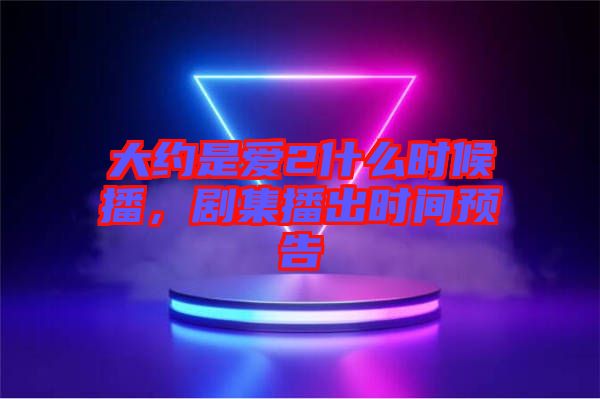 大約是愛2什么時候播，劇集播出時間預(yù)告