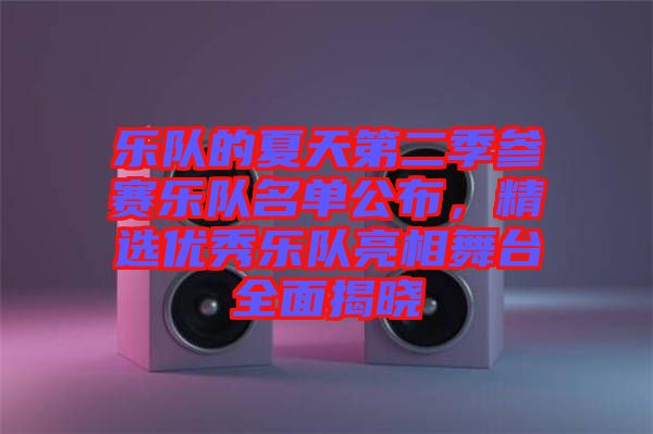 樂隊(duì)的夏天第二季參賽樂隊(duì)名單公布，精選優(yōu)秀樂隊(duì)亮相舞臺(tái)全面揭曉