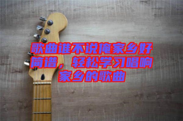 歌曲誰不說俺家鄉(xiāng)好簡(jiǎn)譜，輕松學(xué)習(xí)唱響家鄉(xiāng)的歌曲