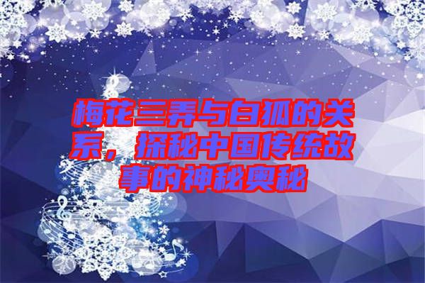 梅花三弄與白狐的關(guān)系，探秘中國傳統(tǒng)故事的神秘奧秘