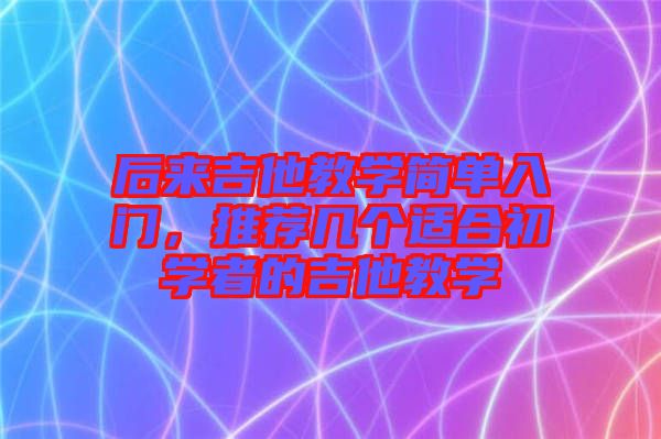 后來吉他教學(xué)簡單入門，推薦幾個(gè)適合初學(xué)者的吉他教學(xué)