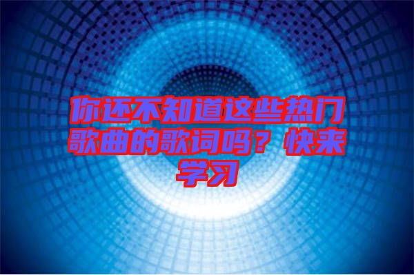 你還不知道這些熱門歌曲的歌詞嗎？快來學(xué)習(xí)