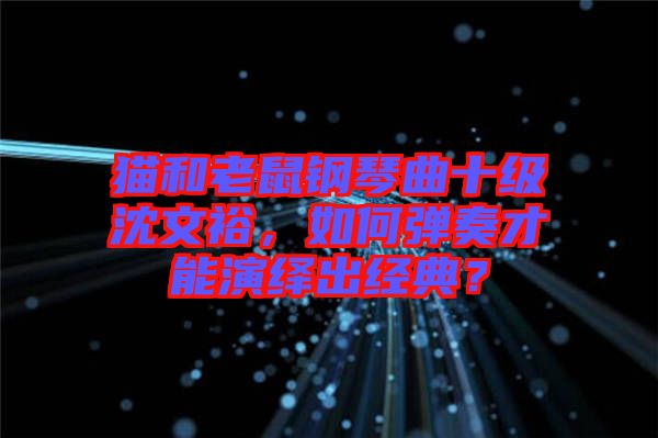 貓和老鼠鋼琴曲十級(jí)沈文裕，如何彈奏才能演繹出經(jīng)典？