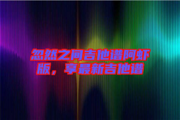 忽然之間吉他譜阿蝦版，享最新吉他譜