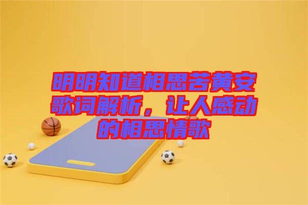 明明知道相思苦黃安歌詞解析，讓人感動的相思情歌