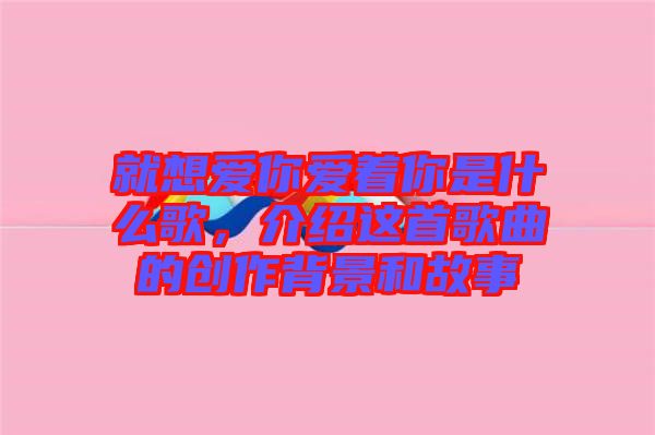 就想愛你愛著你是什么歌，介紹這首歌曲的創(chuàng)作背景和故事