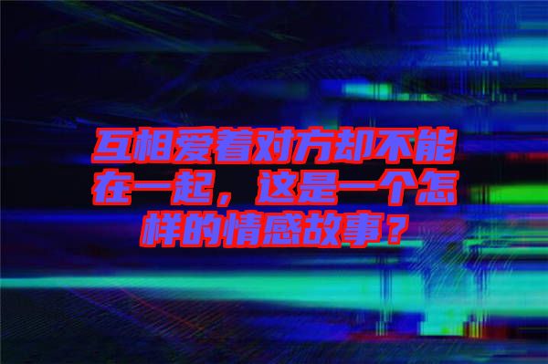 互相愛著對方卻不能在一起，這是一個怎樣的情感故事？