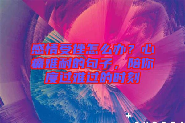 感情受挫怎么辦？心痛難耐的句子，陪你度過難過的時刻