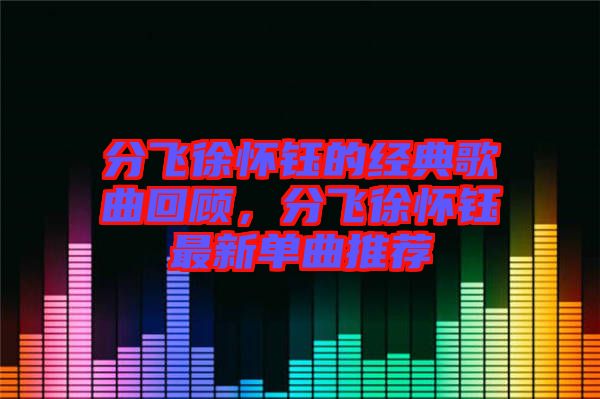 分飛徐懷鈺的經(jīng)典歌曲回顧，分飛徐懷鈺最新單曲推薦