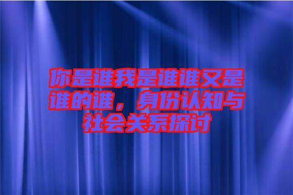 你是誰(shuí)我是誰(shuí)誰(shuí)又是誰(shuí)的誰(shuí)，身份認(rèn)知與社會(huì)關(guān)系探討